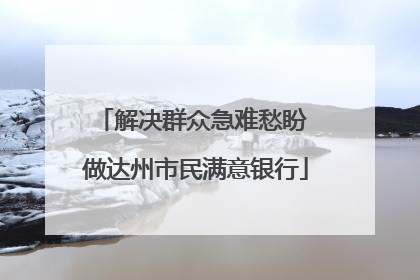 解决群众急难愁盼 做达州市民满意银行