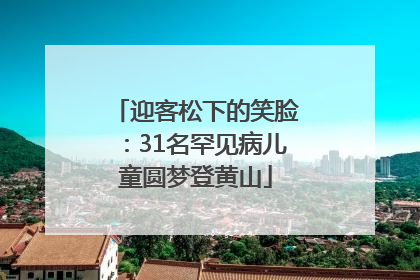 迎客松下的笑脸：31名罕见病儿童圆梦登黄山