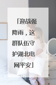 迎战强降雨，这群队伍守护湖北电网平安