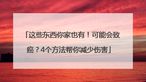 这些东西你家也有！可能会致癌？4个方法帮你减少伤害