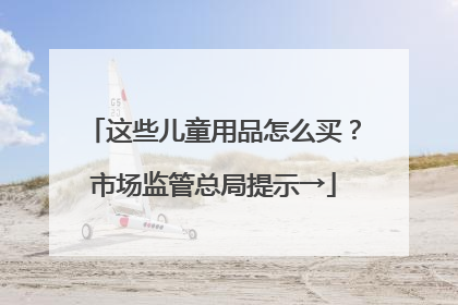 这些儿童用品怎么买？市场监管总局提示→