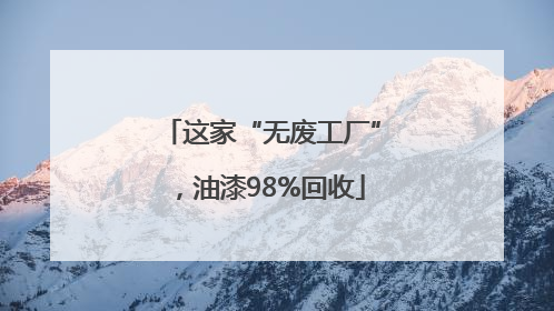 这家“无废工厂”，油漆98%回收