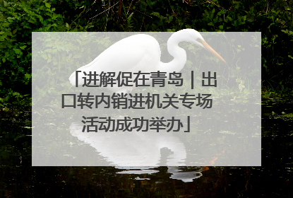 进解促在青岛｜出口转内销进机关专场活动成功举办