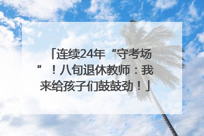 连续24年“守考场”！八旬退休教师：我来给孩子们鼓鼓劲！