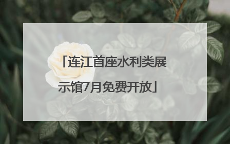 连江首座水利类展示馆7月免费开放
