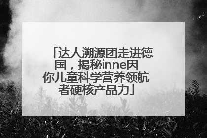 达人溯源团走进德国，揭秘inne因你儿童科学营养领航者硬核产品力