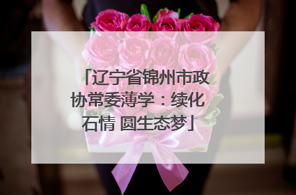 辽宁省锦州市政协常委薄学：续化石情 圆生态梦