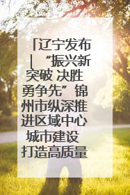 辽宁发布｜“振兴新突破 决胜勇争先”锦州市纵深推进区域中心城市建设 打造高质量发展新增长极