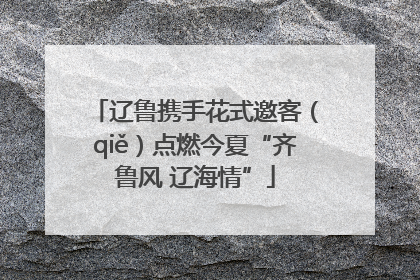 辽鲁携手花式邀客（qiě）点燃今夏“齐鲁风 辽海情”