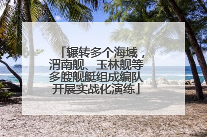 辗转多个海域，渭南舰、玉林舰等多艘舰艇组成编队开展实战化演练