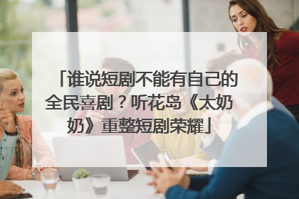 谁说短剧不能有自己的全民喜剧？听花岛《太奶奶》重整短剧荣耀