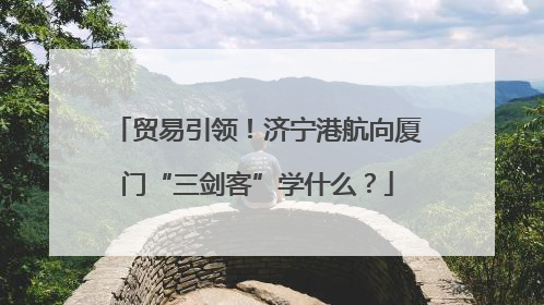 贸易引领！济宁港航向厦门“三剑客”学什么？