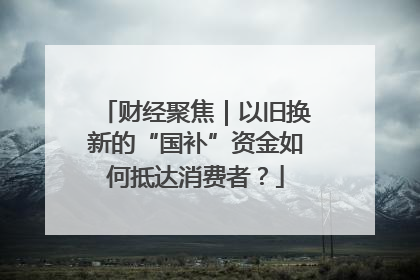 财经聚焦｜以旧换新的“国补”资金如何抵达消费者？