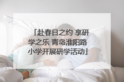 赴春日之约 享研学之乐 青岛淮阳路小学开展研学活动