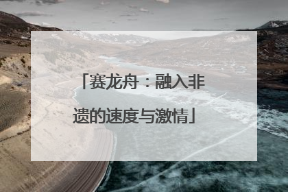 赛龙舟：融入非遗的速度与激情