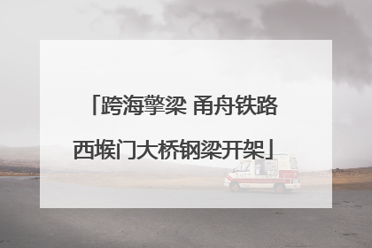 跨海擎梁 甬舟铁路西堠门大桥钢梁开架