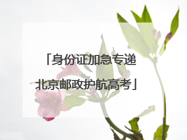 身份证加急专递 北京邮政护航高考