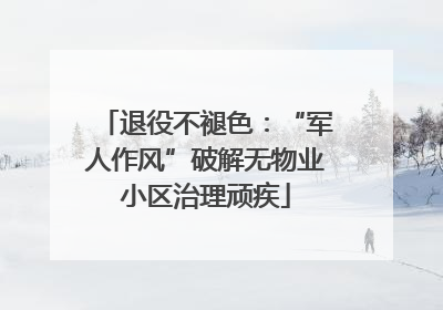 退役不褪色：“军人作风”破解无物业小区治理顽疾
