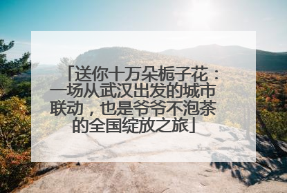 送你十万朵栀子花：一场从武汉出发的城市联动，也是爷爷不泡茶的全国绽放之旅