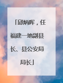 邱炳晖，任福建一地副县长、县公安局局长