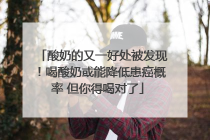 酸奶的又一好处被发现！喝酸奶或能降低患癌概率 但你得喝对了