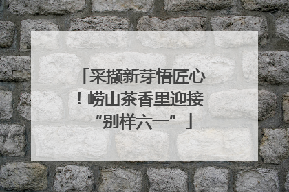 采撷新芽悟匠心！崂山茶香里迎接“别样六一”