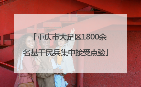重庆市大足区1800余名基干民兵集中接受点验