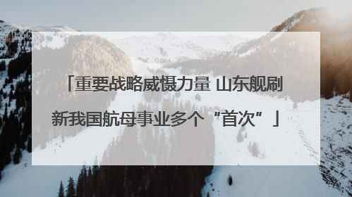 重要战略威慑力量 山东舰刷新我国航母事业多个“首次”