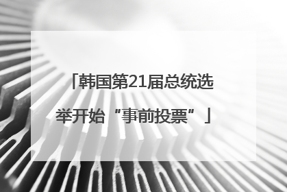 韩国第21届总统选举开始“事前投票”