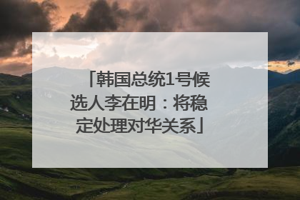 韩国总统1号候选人李在明：将稳定处理对华关系