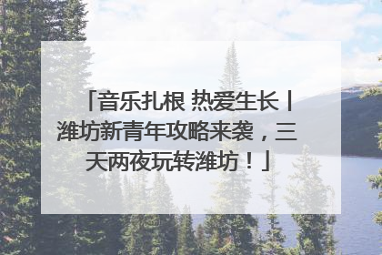 音乐扎根 热爱生长丨潍坊新青年攻略来袭，三天两夜玩转潍坊！