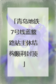 青岛地铁7号线蓝鳌路站主体结构顺利封顶