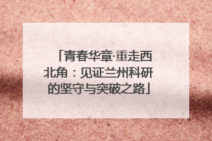 青春华章·重走西北角：见证兰州科研的坚守与突破之路