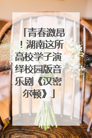 青春激昂！湖南这所高校学子演绎校园版音乐剧《汉密尔顿》