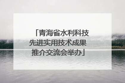 青海省水利科技先进实用技术成果推介交流会举办
