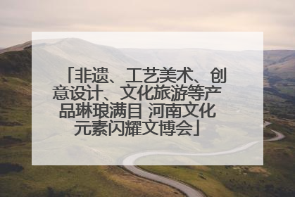 非遗、工艺美术、创意设计、文化旅游等产品琳琅满目 河南文化元素闪耀文博会