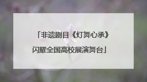 非遗剧目《灯舞心承》闪耀全国高校展演舞台