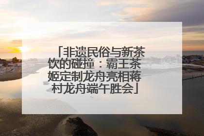 非遗民俗与新茶饮的碰撞：霸王茶姬定制龙舟亮相蒋村龙舟端午胜会