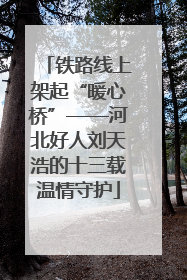 铁路线上架起“暖心桥”——河北好人刘天浩的十三载温情守护