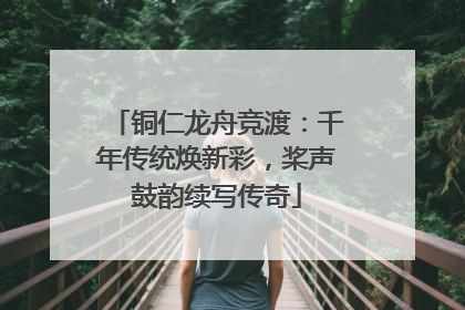 铜仁龙舟竞渡：千年传统焕新彩，桨声鼓韵续写传奇