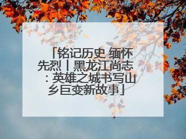 铭记历史 缅怀先烈丨黑龙江尚志：英雄之城书写山乡巨变新故事