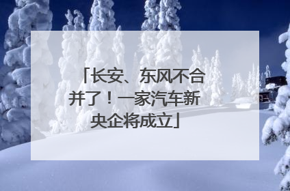 长安、东风不合并了！一家汽车新央企将成立