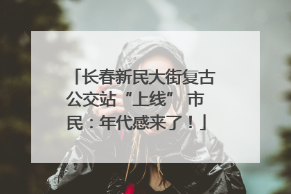 长春新民大街复古公交站“上线” 市民：年代感来了！