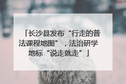 长沙县发布“行走的普法课程地图”，法治研学地标“说走就走”