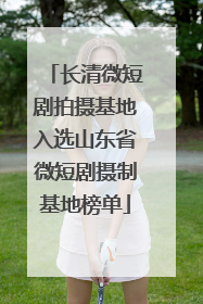 长清微短剧拍摄基地入选山东省微短剧摄制基地榜单