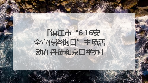 镇江市“6·16安全宣传咨询日”主场活动在丹徒和京口举办