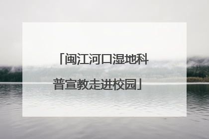 闽江河口湿地科普宣教走进校园