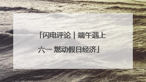 闪电评论｜端午遇上六一 燃动假日经济