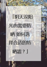 阴天没阳光也需要防晒 如何选择合适的防晒霜？