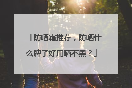 防晒霜推荐，防晒什么牌子好用晒不黑？